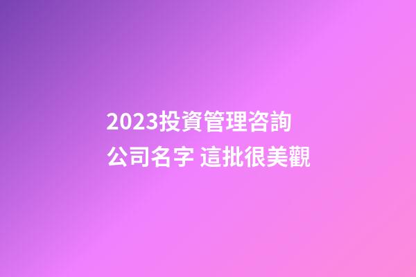 2023投資管理咨詢公司名字 這批很美觀-第1張-公司起名-玄機派